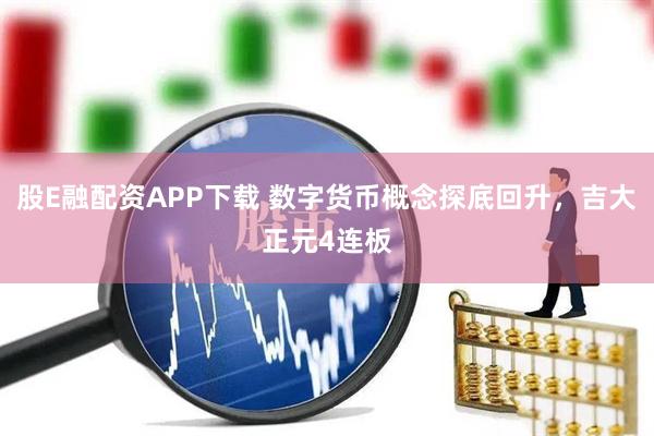 股E融配资APP下载 数字货币概念探底回升，吉大正元4连板