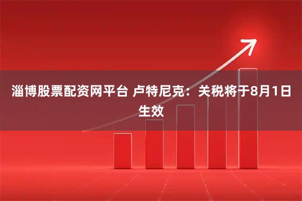 淄博股票配资网平台 卢特尼克：关税将于8月1日生效