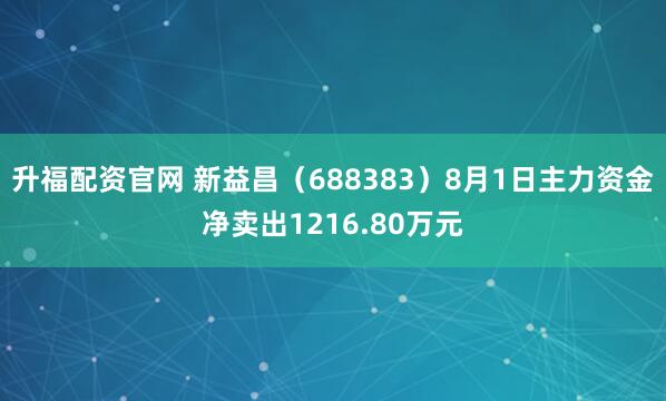 升福配资官网 新益昌（688383）8月1日主力资金净卖出1216.80万元