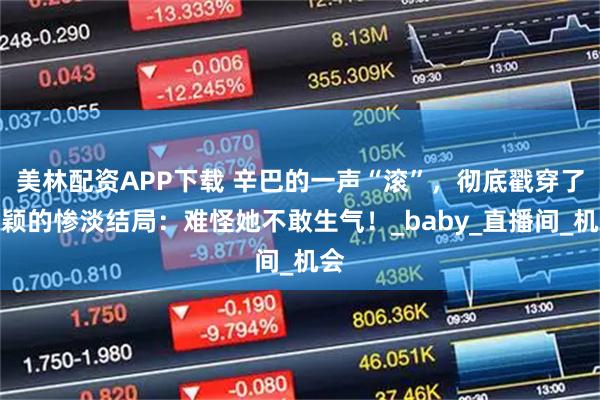 美林配资APP下载 辛巴的一声“滚”，彻底戳穿了杨颖的惨淡结局：难怪她不敢生气！_baby_直播间_机会