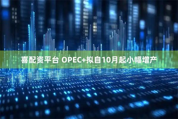 喜配资平台 OPEC+拟自10月起小幅增产
