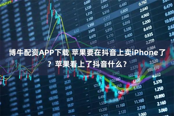 博牛配资APP下载 苹果要在抖音上卖iPhone了？苹果看上了抖音什么？