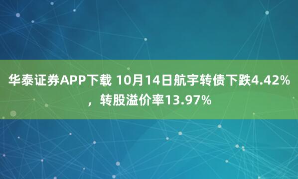 华泰证券APP下载 10月14日航宇转债下跌4.42%，转股溢价率13.97%