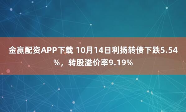 金赢配资APP下载 10月14日利扬转债下跌5.54%，转股溢价率9.19%