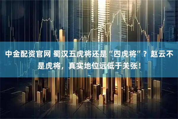 中金配资官网 蜀汉五虎将还是“四虎将”？赵云不是虎将，真实地位远低于关张！