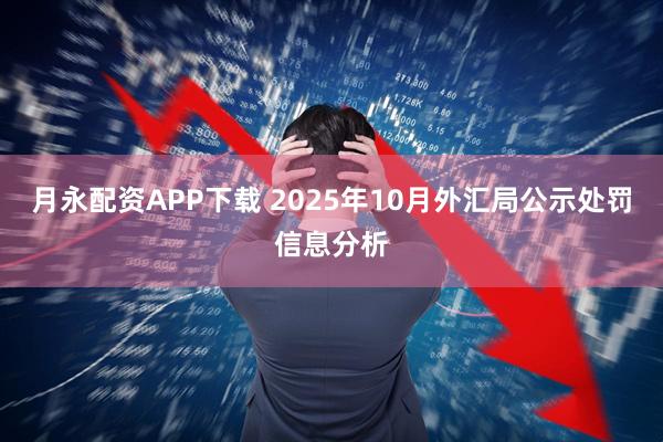 月永配资APP下载 2025年10月外汇局公示处罚信息分析