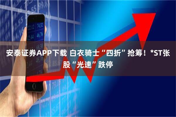 安泰证券APP下载 白衣骑士“四折”抢筹！*ST张股“光速”跌停