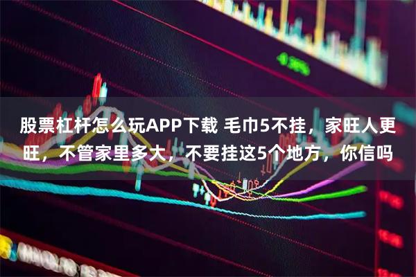 股票杠杆怎么玩APP下载 毛巾5不挂，家旺人更旺，不管家里多大，不要挂这5个地方，你信吗