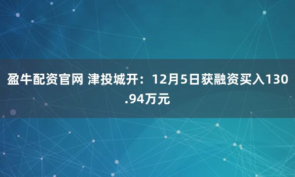 盈牛配资官网 津投城开：12月5日获融资买入130.94万元