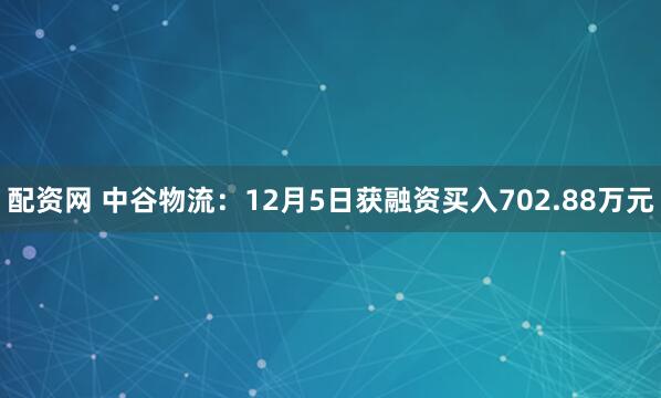 配资网 中谷物流：12月5日获融资买入702.88万元