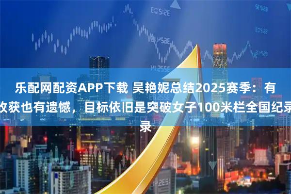 乐配网配资APP下载 吴艳妮总结2025赛季：有收获也有遗憾，目标依旧是突破女子100米栏全国纪录