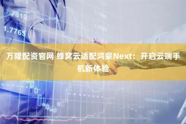 万隆配资官网 蜂窝云适配鸿蒙Next：开启云端手机新体验
