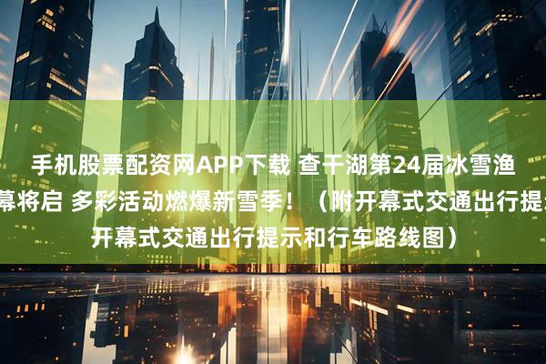 手机股票配资网APP下载 查干湖第24届冰雪渔猎文化旅游节大幕将启 多彩活动燃爆新雪季！（附开幕式交通出行提示和行车路线图）