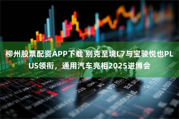柳州股票配资APP下载 别克至境L7与宝骏悦也PLUS领衔，通用汽车亮相2025进博会