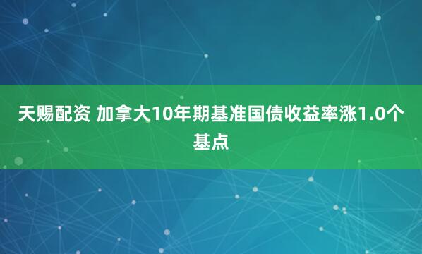 天赐配资 加拿大10年期基准国债收益率涨1.0个基点