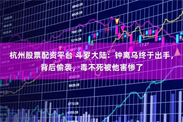 杭州股票配资平台 斗罗大陆：钟离乌终于出手，背后偷袭，毒不死被他害惨了