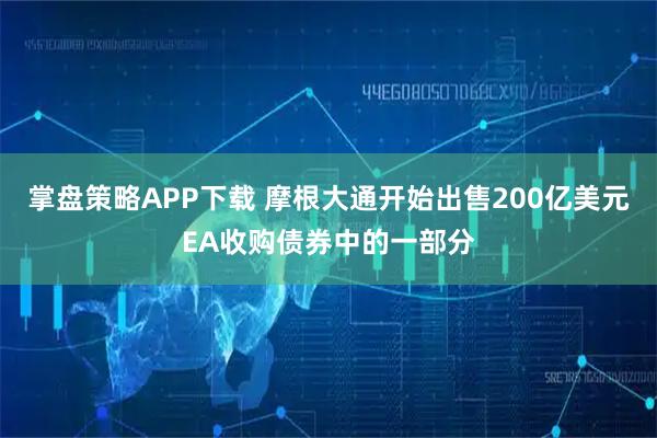 掌盘策略APP下载 摩根大通开始出售200亿美元EA收购债券中的一部分