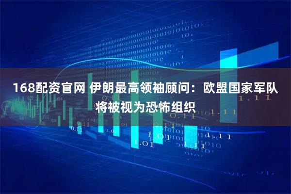 168配资官网 伊朗最高领袖顾问：欧盟国家军队将被视为恐怖组织