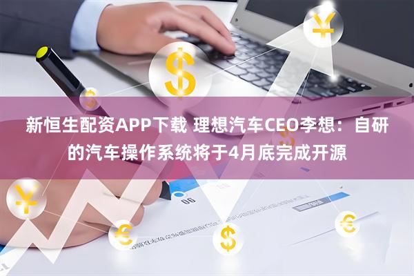 新恒生配资APP下载 理想汽车CEO李想：自研的汽车操作系统将于4月底完成开源