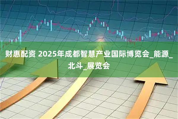 财惠配资 2025年成都智慧产业国际博览会_能源_北斗_展览会