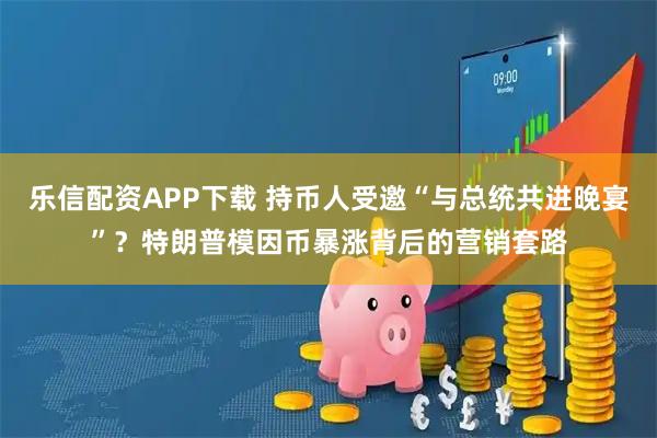 乐信配资APP下载 持币人受邀“与总统共进晚宴”？特朗普模因币暴涨背后的营销套路