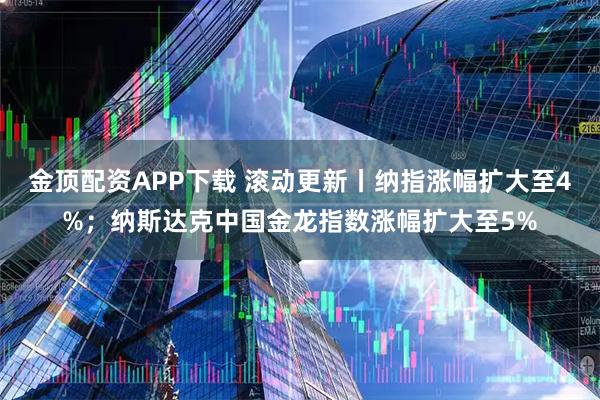 金顶配资APP下载 滚动更新丨纳指涨幅扩大至4%；纳斯达克中国金龙指数涨幅扩大至5%