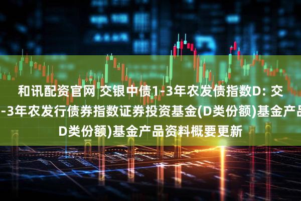 和讯配资官网 交银中债1-3年农发债指数D: 交银施罗德中债1-3年农发行债券指数证券投资基金(D类份额)基金产品资料概要更新