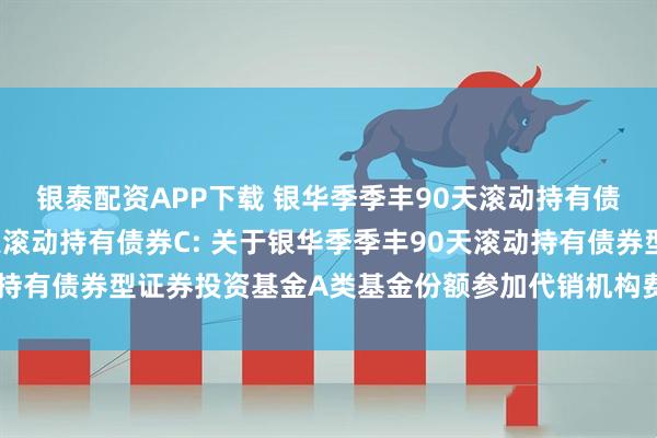 银泰配资APP下载 银华季季丰90天滚动持有债券A,银华季季丰90天滚动持有债券C: 关于银华季季丰90天滚动持有债券型证券投资基金A类基金份额参加代销机构费率优惠活动的公告