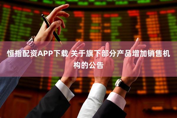 恒指配资APP下载 关于旗下部分产品增加销售机构的公告