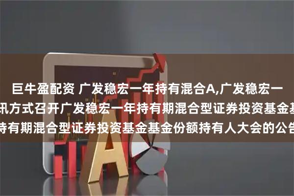 巨牛盈配资 广发稳宏一年持有混合A,广发稳宏一年持有混合C: 关于以通讯方式召开广发稳宏一年持有期混合型证券投资基金基金份额持有人大会的公告
