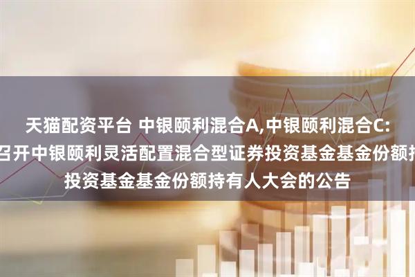 天猫配资平台 中银颐利混合A,中银颐利混合C: 关于以通讯方式召开中银颐利灵活配置混合型证券投资基金基金份额持有人大会的公告