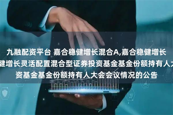 九融配资平台 嘉合稳健增长混合A,嘉合稳健增长混合C: 关于嘉合稳健增长灵活配置混合型证券投资基金基金份额持有人大会会议情况的公告