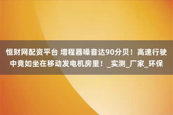 恒财网配资平台 增程器噪音达90分贝！高速行驶中竟如坐在移动发电机房里！_实测_厂家_环保