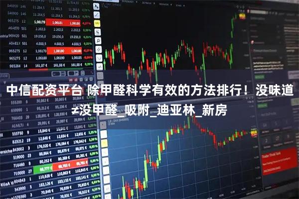 中信配资平台 除甲醛科学有效的方法排行！没味道≠没甲醛_吸附_迪亚林_新房