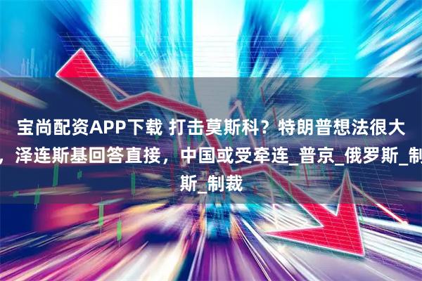 宝尚配资APP下载 打击莫斯科？特朗普想法很大胆，泽连斯基回答直接，中国或受牵连_普京_俄罗斯_制裁