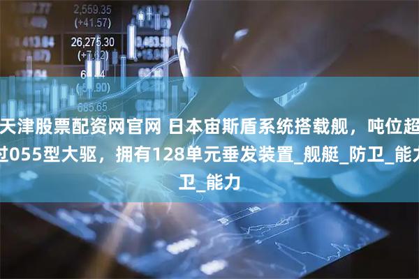 天津股票配资网官网 日本宙斯盾系统搭载舰，吨位超过055型大驱，拥有128单元垂发装置_舰艇_防卫_能力