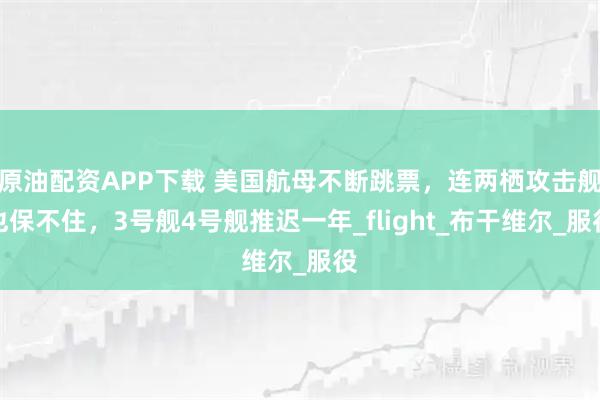 原油配资APP下载 美国航母不断跳票，连两栖攻击舰也保不住，3号舰4号舰推迟一年_flight_布干维尔_服役