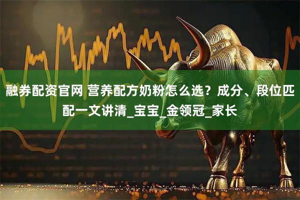 融券配资官网 营养配方奶粉怎么选？成分、段位匹配一文讲清_宝宝_金领冠_家长