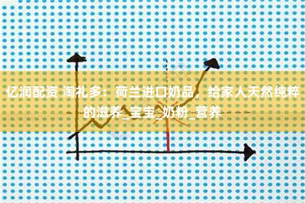 亿润配资 淘礼多：荷兰进口奶品，给家人天然纯粹的滋养_宝宝_奶粉_营养