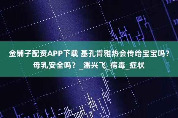 金铺子配资APP下载 基孔肯雅热会传给宝宝吗？母乳安全吗？_潘兴飞_病毒_症状