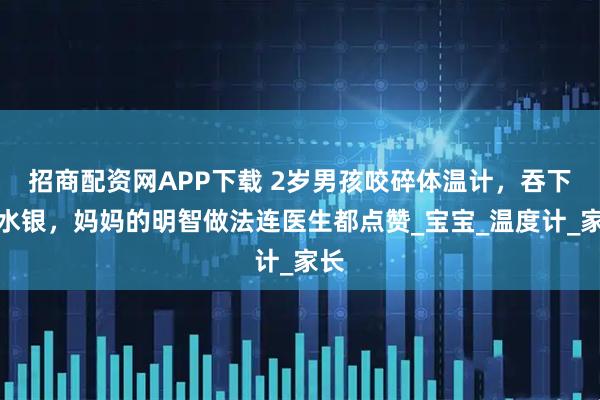 招商配资网APP下载 2岁男孩咬碎体温计，吞下了水银，妈妈的明智做法连医生都点赞_宝宝_温度计_家长