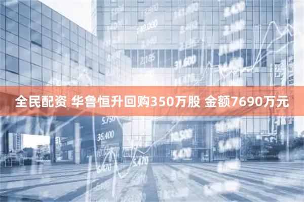 全民配资 华鲁恒升回购350万股 金额7690万元