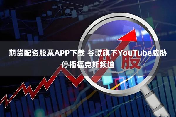 期货配资股票APP下载 谷歌旗下YouTube威胁停播福克斯频道