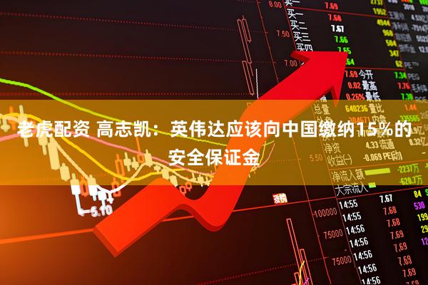 老虎配资 高志凯：英伟达应该向中国缴纳15%的安全保证金