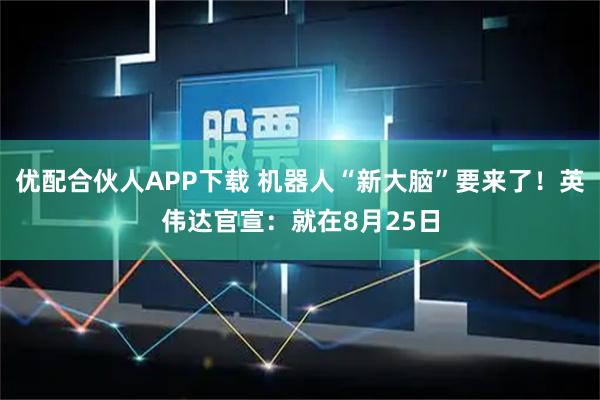 优配合伙人APP下载 机器人“新大脑”要来了！英伟达官宣：就在8月25日