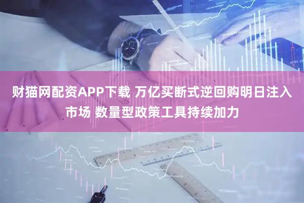 财猫网配资APP下载 万亿买断式逆回购明日注入市场 数量型政策工具持续加力