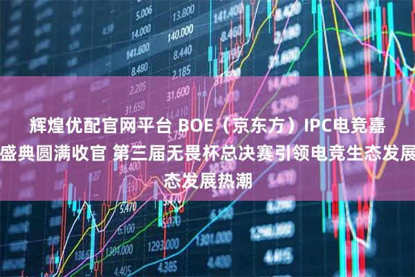 辉煌优配官网平台 BOE（京东方）IPC电竞嘉年华盛典圆满收官 第三届无畏杯总决赛引领电竞生态发展热潮
