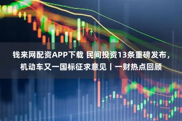 钱来网配资APP下载 民间投资13条重磅发布，机动车又一国标征求意见丨一财热点回顾