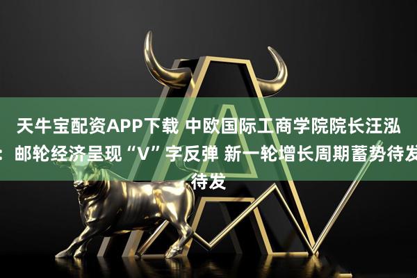 天牛宝配资APP下载 中欧国际工商学院院长汪泓：邮轮经济呈现“V”字反弹 新一轮增长周期蓄势待发