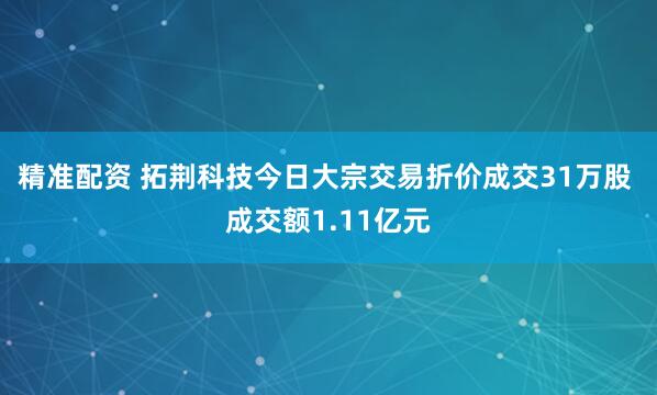 精准配资 拓荆科技今日大宗交易折价成交31万股 成交额1.11亿元